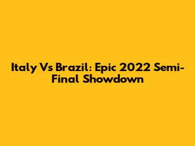 Italy Vs Brazil: Epic 2022 Semi-Final Showdown