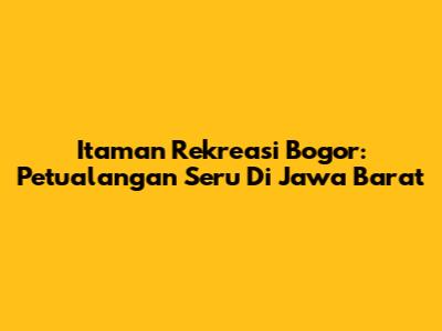 Itaman Rekreasi Bogor: Petualangan Seru Di Jawa Barat