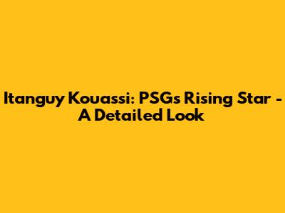 Itanguy Kouassi: PSG's Rising Star - A Detailed Look