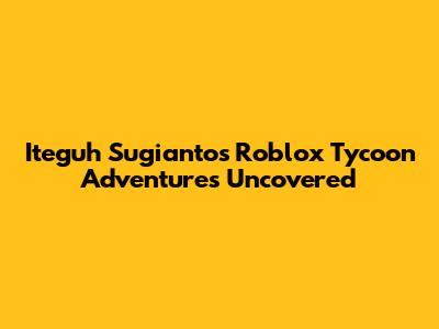 Iteguh Sugianto's Roblox Tycoon Adventures Uncovered