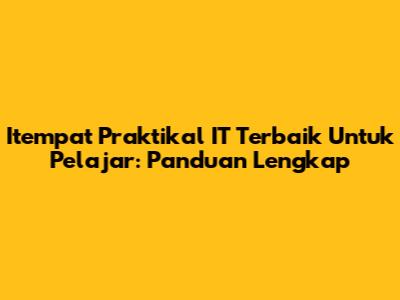 Itempat Praktikal IT Terbaik Untuk Pelajar: Panduan Lengkap