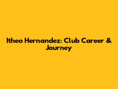 Itheo Hernandez: Club Career & Journey