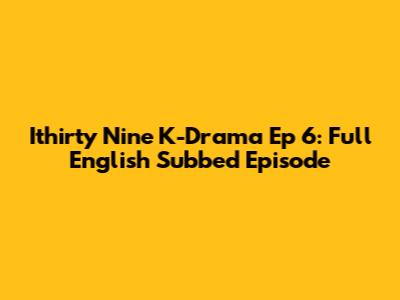 Ithirty Nine K-Drama Ep 6: Full English Subbed Episode