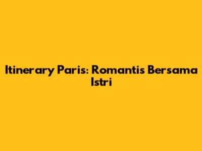 Itinerary Paris: Romantis Bersama Istri