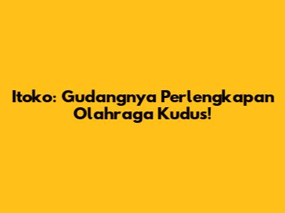 Itoko: Gudangnya Perlengkapan Olahraga Kudus!