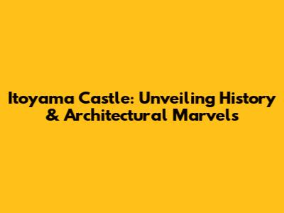 Itoyama Castle: Unveiling History & Architectural Marvels