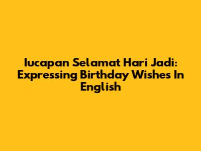 Iucapan Selamat Hari Jadi: Expressing Birthday Wishes In English
