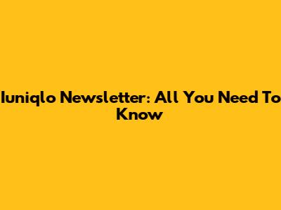 Iuniqlo Newsletter: All You Need To Know