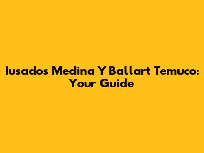 Iusados Medina Y Ballart Temuco: Your Guide