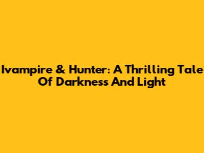 Ivampire & Hunter: A Thrilling Tale Of Darkness And Light