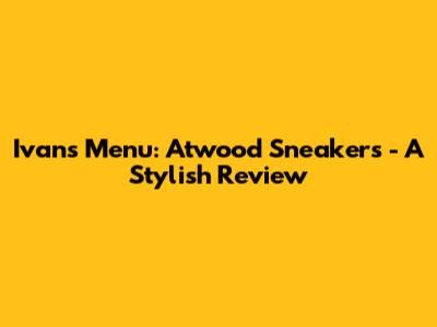 Ivan's Menu: Atwood Sneakers - A Stylish Review