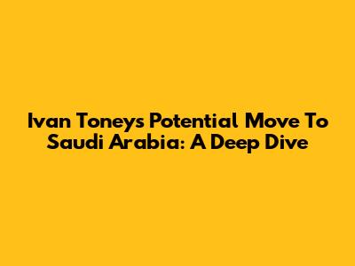 Ivan Toney's Potential Move To Saudi Arabia: A Deep Dive