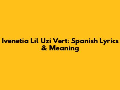 Ivenetia Lil Uzi Vert: Spanish Lyrics & Meaning