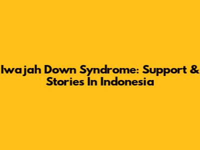 Iwajah Down Syndrome: Support & Stories In Indonesia