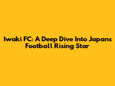 Iwaki FC: A Deep Dive Into Japan's Football Rising Star