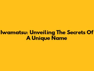 Iwamatsu: Unveiling The Secrets Of A Unique Name