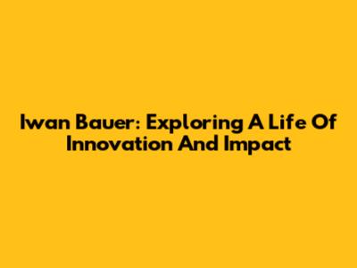 Iwan Bauer: Exploring A Life Of Innovation And Impact