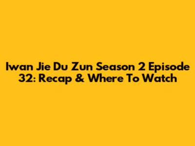 Iwan Jie Du Zun Season 2 Episode 32: Recap & Where To Watch