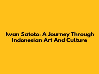 Iwan Satoto: A Journey Through Indonesian Art And Culture