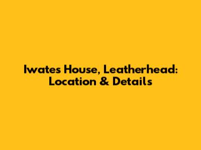 Iwates House, Leatherhead: Location & Details