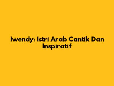 Iwendy: Istri Arab Cantik Dan Inspiratif