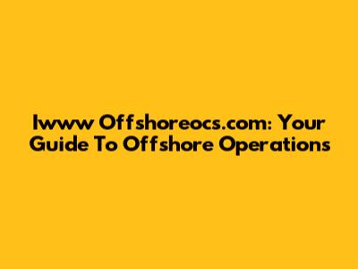 Iwww Offshoreocs.com: Your Guide To Offshore Operations
