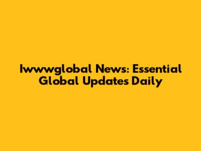 Iwwwglobal News: Essential Global Updates Daily