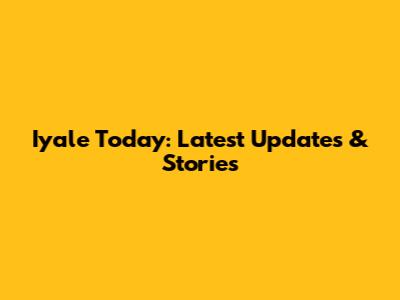 Iyale Today: Latest Updates & Stories
