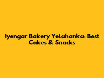 Iyengar Bakery Yelahanka: Best Cakes & Snacks