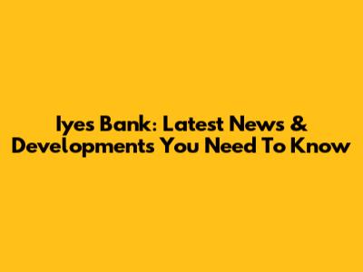 Iyes Bank: Latest News & Developments You Need To Know