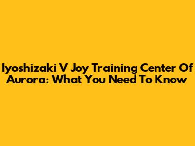 Iyoshizaki V Joy Training Center Of Aurora: What You Need To Know