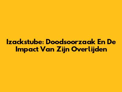 Izackstube: Doodsoorzaak En De Impact Van Zijn Overlijden