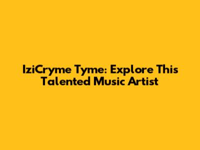 IziCryme Tyme: Explore This Talented Music Artist