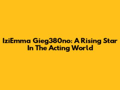 IziEmma Gieg380no: A Rising Star In The Acting World