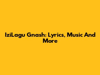 IziLagu Gnash: Lyrics, Music And More