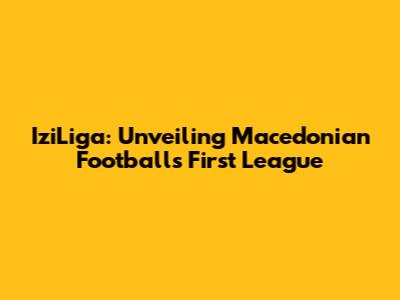 IziLiga: Unveiling Macedonian Football's First League