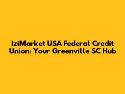 IziMarket USA Federal Credit Union: Your Greenville SC Hub