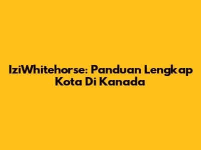 IziWhitehorse: Panduan Lengkap Kota Di Kanada