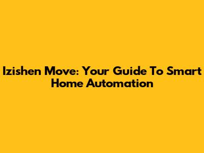 Izishen Move: Your Guide To Smart Home Automation