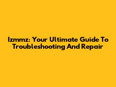 Izmmz: Your Ultimate Guide To Troubleshooting And Repair