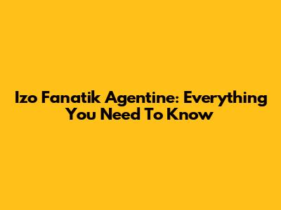 Izo Fanatik Agentine: Everything You Need To Know