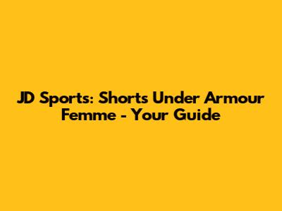 JD Sports: Shorts Under Armour Femme - Your Guide
