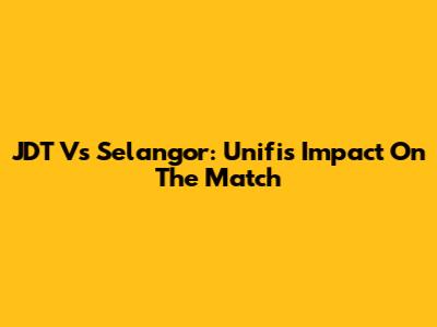 JDT Vs Selangor: Unifi's Impact On The Match