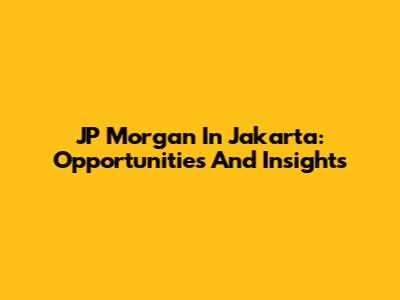 JP Morgan In Jakarta: Opportunities And Insights