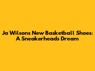 Ja Wilson's New Basketball Shoes: A Sneakerhead's Dream