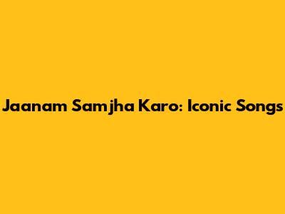 Jaanam Samjha Karo: Iconic Songs