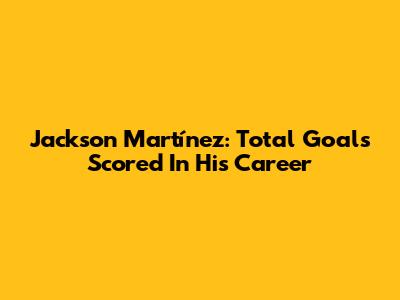 Jackson Martínez: Total Goals Scored In His Career