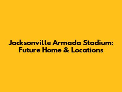 Jacksonville Armada Stadium: Future Home & Locations