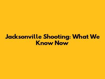 Jacksonville Shooting: What We Know Now