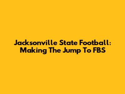 Jacksonville State Football: Making The Jump To FBS